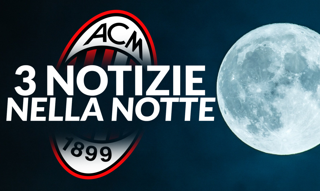 Calciomercato Milan - Tre notizie nella notte